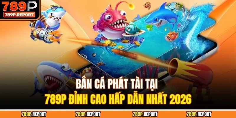 Bắn Cá Phát Tài Tại 789P Đỉnh Cao Hấp Dẫn Nhất 2026