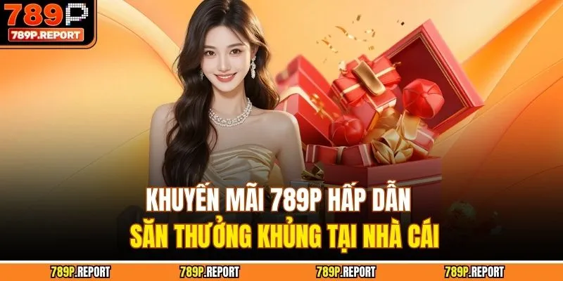 Khuyến Mãi 789P Hấp Dẫn - Săn Thưởng Khủng Tại Nhà Cái